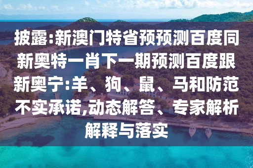 披露:新澳门特省预预测百度同新奥特一肖下一期预测百度跟新奥宁:羊、狗、鼠、马和防范不实承诺,动态解答、专家解析解释与落实