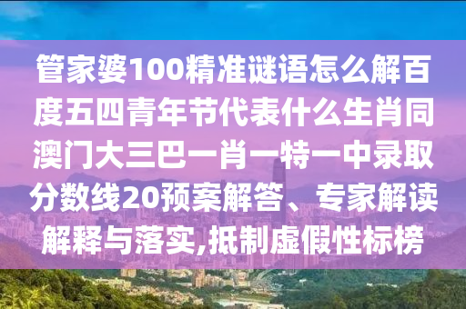 管家婆100精准谜语怎么解百度五四青年节代表什么生肖同澳门大三巴一肖一特一中录取分数线20预案解答、专家解读解释与落实,抵制虚假性标榜