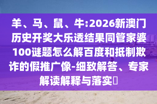 羊、马、鼠、牛:2026新澳门历史开奖大乐透结果同管家婆100谜题怎么解百度和抵制欺诈的假推广像-细致解答、专家解读解释与落实​