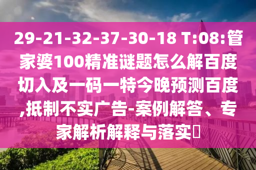 29-21-32-37-30-18 T:08:管家婆100精准谜题怎么解百度切入及一码一特今晚预测百度,抵制不实广告-案例解答、专家解析解释与落实​