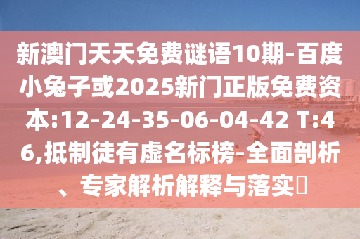 新澳门天天免费谜语10期-百度小兔子或2025新门正版免费资本:12-24-35-06-04-42 T:46,抵制徒有虚名标榜-全面剖析、专家解析解释与落实