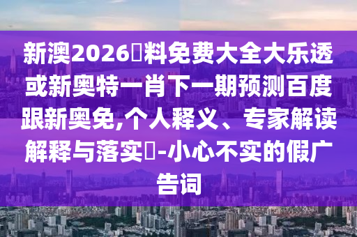 新澳2026資料免费大全大乐透或新奥特一肖下一期预测百度跟新奥免,个人释义、专家解读解释与落实-小心不实的假广告词