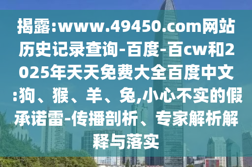 揭露:www.49450.com网站历史记录查询-百度-百cw和2025年天天免费大全百度中文:狗、猴、羊、兔,小心不实的假承诺雷-传播剖析、专家解析解释与落实