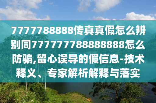 7777788888传真真假怎么辨别同777777788888888怎么防骗,留心误导的假信息-技术释义、专家解析解释与落实