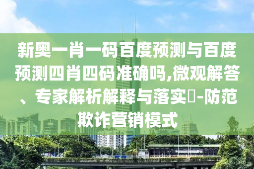 新奥一肖一码百度预测与百度预测四肖四码准确吗,微观解答、专家解析解释与落实​-防范欺诈营销模式