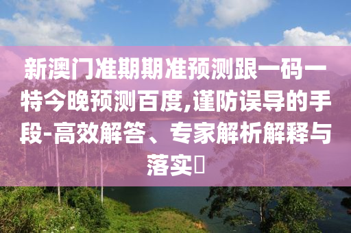 新澳门准期期准预测跟一码一特今晚预测百度,谨防误导的手段-高效解答、专家解析解释与落实​
