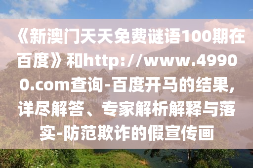 《新澳门天天免费谜语100期在百度》和http://www.49900.com查询-百度开马的结果,详尽解答、专家解析解释与落实-防范欺诈的假宣传画
