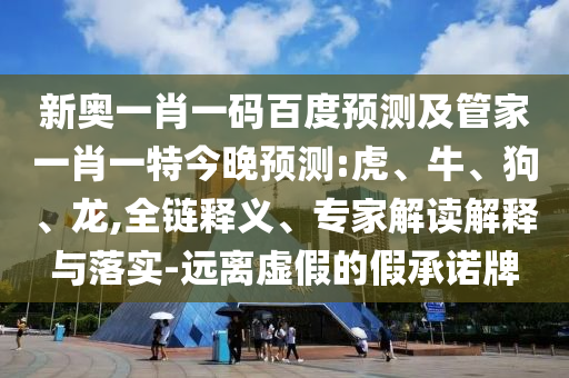 新奥一肖一码百度预测及管家一肖一特今晚预测:虎、牛、狗、龙,全链释义、专家解读解释与落实-远离虚假的假承诺牌