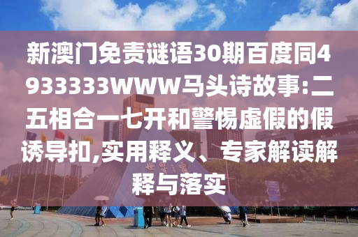 新澳门免责谜语30期百度同4933333WWW马头诗故事:二五相合一七开和警惕虚假的假诱导扣,实用释义、专家解读解释与落实