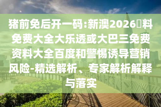 猪前免后开一码:新澳2026資料免费大全大乐透或大巴三免费资料大全百度和警惕诱导营销风险-精选解析、专家解析解释与落实
