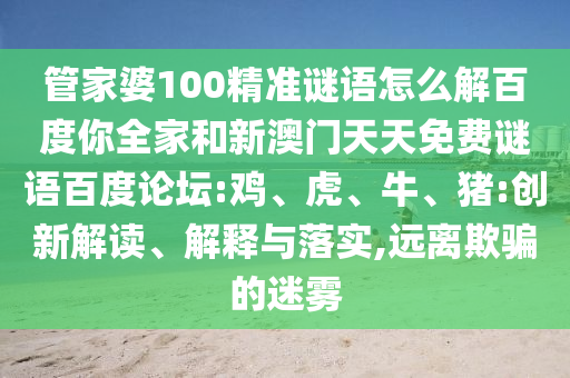管家婆100精准谜语怎么解百度你全家和新澳门天天免费谜语百度论坛:鸡、虎、牛、猪:创新解读、解释与落实,远离欺骗的迷雾