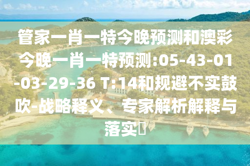 管家一肖一特今晚预测和澳彩今晚一肖一特预测:05-43-01-03-29-36 T:14和规避不实鼓吹-战略释义、专家解析解释与落实