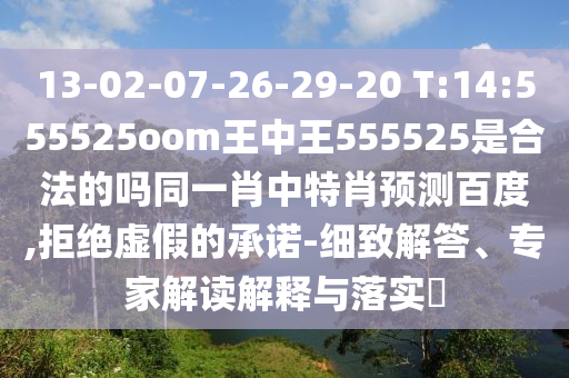 13-02-07-26-29-20 T:14:555525oom王中王555525是合法的吗同一肖中特肖预测百度,拒绝虚假的承诺-细致解答、专家解读解释与落实​