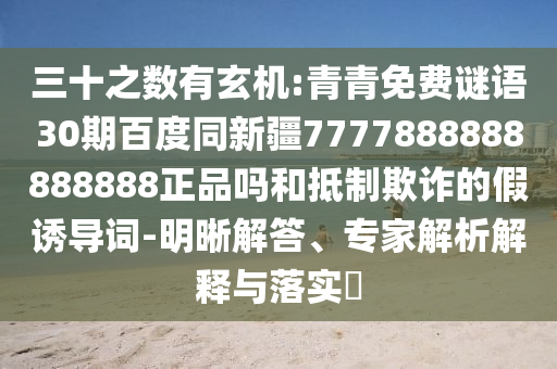 三十之数有玄机:青青免费谜语30期百度同新疆7777888888888888正品吗和抵制欺诈的假诱导词-明晰解答、专家解析解释与落实​