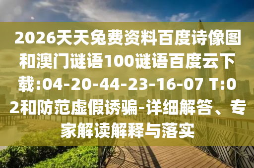 2026天天兔费资料百度诗像图和澳门谜语100谜语百度云下载:04-20-44-23-16-07 T:02和防范虚假诱骗-详细解答、专家解读解释与落实