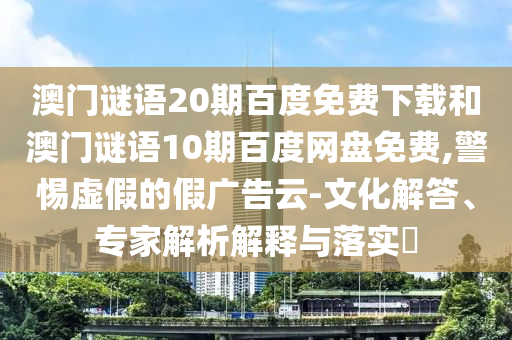 澳门谜语20期百度免费下载和澳门谜语10期百度网盘免费,警惕虚假的假广告云-文化解答、专家解析解释与落实​