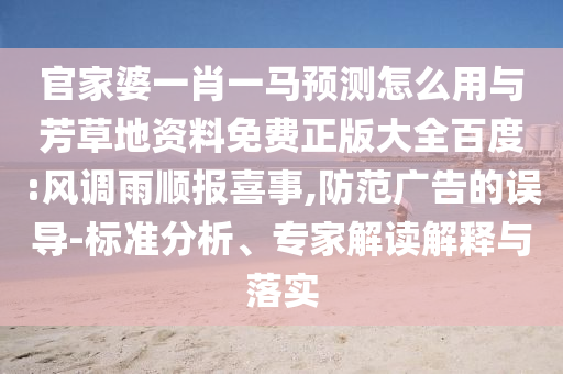 官家婆一肖一马预测怎么用与芳草地资料免费正版大全百度:风调雨顺报喜事,防范广告的误导-标准分析、专家解读解释与落实