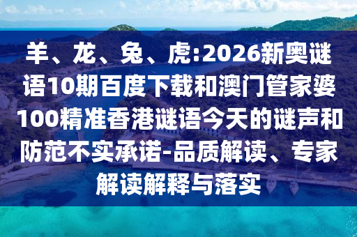 羊、龙、兔、虎:2026新奥谜语10期百度下载和澳门管家婆100精准香港谜语今天的谜声和防范不实承诺-品质解读、专家解读解释与落实