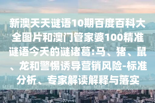 新澳天天谜语10期百度百科大全图片和澳门管家婆100精准谜语今天的谜诸葛:马、猪、鼠、龙和警惕诱导营销风险-标准分析、专家解读解释与落实
