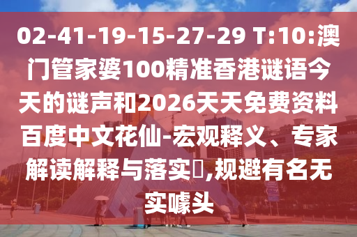 02-41-19-15-27-29 T:10:澳门管家婆100精准香港谜语今天的谜声和2026天天免费资料百度中文花仙-宏观释义、专家解读解释与落实,规避有名无实噱头