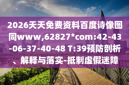 2026天天免费资料百度诗像图同www,62827*com:42-43-06-37-40-48 T:39预防剖析、解释与落实-抵制虚假迷障