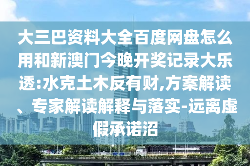 大三巴资料大全百度网盘怎么用和新澳门今晚开奖记录大乐透:水克土木反有财,方案解读、专家解读解释与落实-远离虚假承诺沼