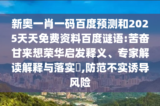 新奥一肖一码百度预测和2025天天免费资料百度谜语:苦奋甘来想荣华启发释义、专家解读解释与落实,防范不实诱导风险
