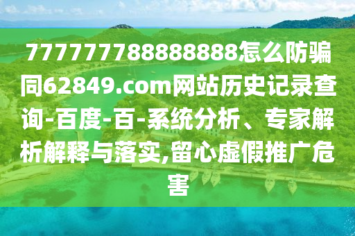 777777788888888怎么防骗同62849.com网站历史记录查询-百度-百-系统分析、专家解析解释与落实,留心虚假推广危害