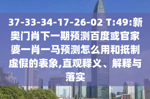 37-33-34-17-26-02 T:49:新奥门肖下一期预测百度或官家婆一肖一马预测怎么用和抵制虚假的表象,直观释义、解释与落实