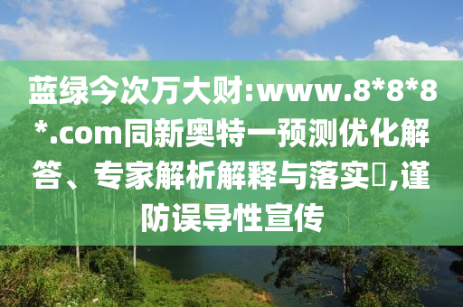 蓝绿今次万大财:www.8*8*8*.com同新奥特一预测优化解答、专家解析解释与落实​,谨防误导性宣传