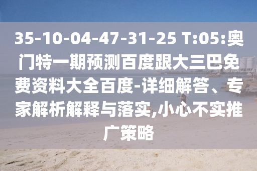 35-10-04-47-31-25 T:05:奥门特一期预测百度跟大三巴免费资料大全百度-详细解答、专家解析解释与落实,小心不实推广策略