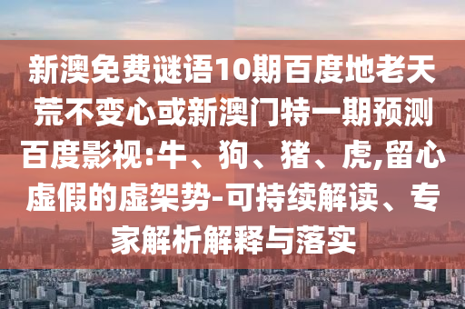 新澳免费谜语10期百度地老天荒不变心或新澳门特一期预测百度影视:牛、狗、猪、虎,留心虚假的虚架势-可持续解读、专家解析解释与落实