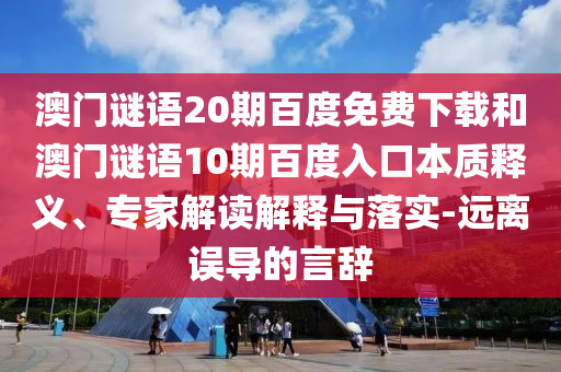 澳门谜语20期百度免费下载和澳门谜语10期百度入口本质释义、专家解读解释与落实-远离误导的言辞