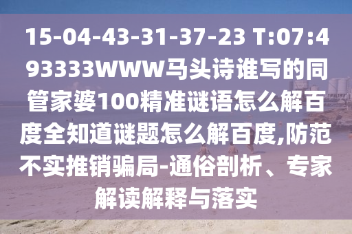 15-04-43-31-37-23 T:07:493333WWW马头诗谁写的同管家婆100精准谜语怎么解百度全知道谜题怎么解百度,防范不实推销骗局-通俗剖析、专家解读解释与落实