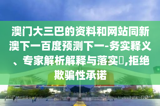 澳门大三巴的资料和网站同新澳下一百度预测下一-务实释义、专家解析解释与落实,拒绝欺骗性承诺