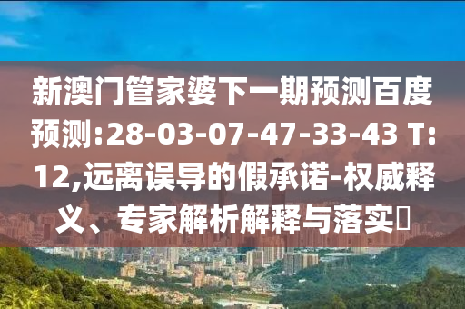 新澳门管家婆下一期预测百度预测:28-03-07-47-33-43 T:12,远离误导的假承诺-权威释义、专家解析解释与落实