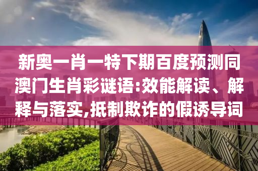 新奥一肖一特下期百度预测同澳门生肖彩谜语:效能解读、解释与落实,抵制欺诈的假诱导词
