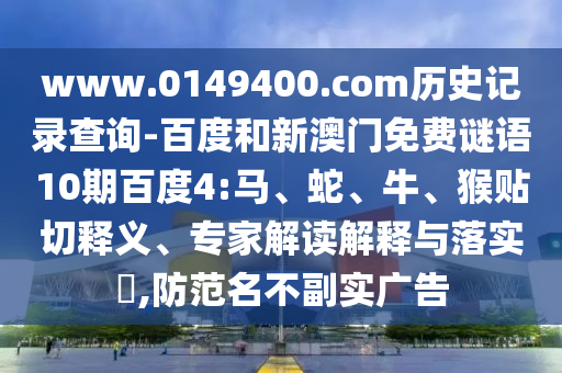 www.0149400.com历史记录查询-百度和新澳门免费谜语10期百度4:马、蛇、牛、猴贴切释义、专家解读解释与落实​,防范名不副实广告