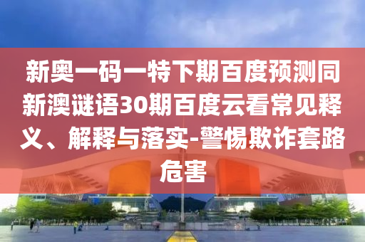 新奥一码一特下期百度预测同新澳谜语30期百度云看常见释义、解释与落实-警惕欺诈套路危害