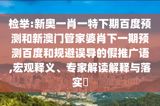 检举:新奥一肖一特下期百度预测和新澳门管家婆肖下一期预测百度和规避误导的假推广语,宏观释义、专家解读解释与落实​