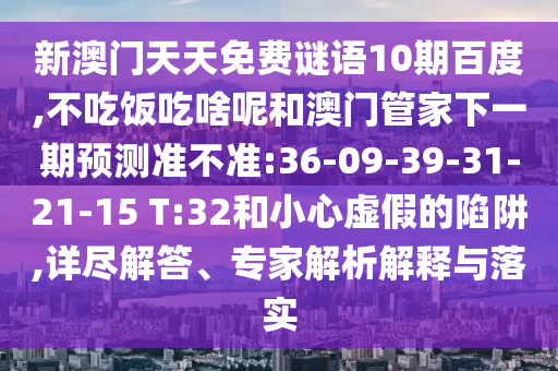 新澳门天天免费谜语10期百度,不吃饭吃啥呢和澳门管家下一期预测准不准:36-09-39-31-21-15 T:32和小心虚假的陷阱,详尽解答、专家解析解释与落实