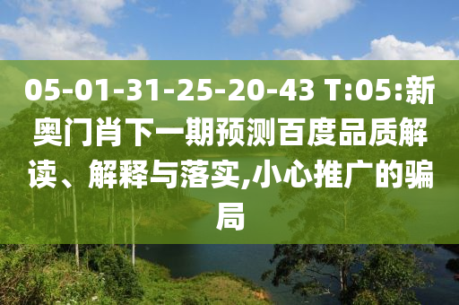 05-01-31-25-20-43 T:05:新奥门肖下一期预测百度品质解读、解释与落实,小心推广的骗局