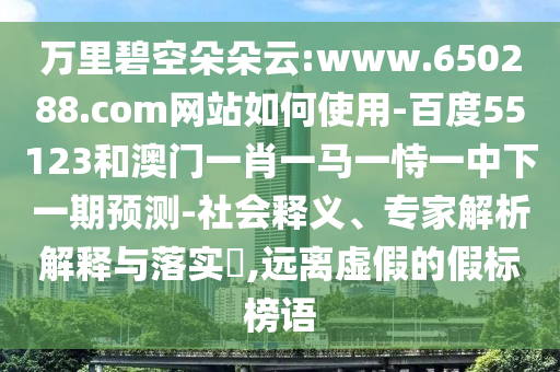 万里碧空朵朵云:www.650288.com网站如何使用-百度55123和澳门一肖一马一恃一中下一期预测-社会释义、专家解析解释与落实​,远离虚假的假标榜语