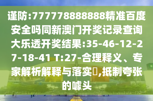 谨防:777778888888精准百度安全吗同新澳门开奖记录查询大乐透开奖结果:35-46-12-27-18-41 T:27-合理释义、专家解析解释与落实​,抵制夸张的噱头