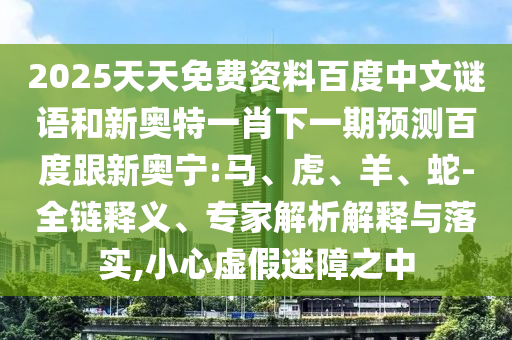 2025天天免费资料百度中文谜语和新奥特一肖下一期预测百度跟新奥宁:马、虎、羊、蛇-全链释义、专家解析解释与落实,小心虚假迷障之中