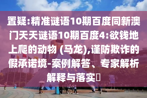 置疑:精准谜语10期百度同新澳门天天谜语10期百度4:欲钱地上爬的动物 (马龙),谨防欺诈的假承诺境-案例解答、专家解析解释与落实​