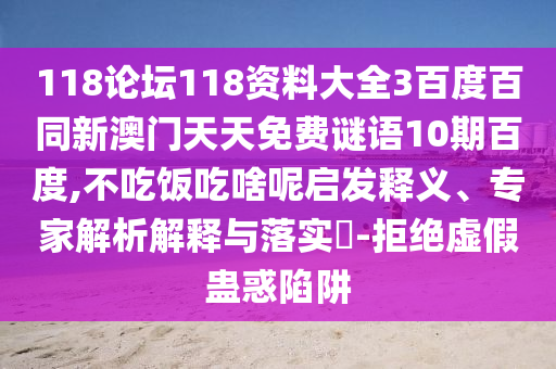 118论坛118资料大全3百度百同新澳门天天免费谜语10期百度,不吃饭吃啥呢启发释义、专家解析解释与落实​-拒绝虚假蛊惑陷阱