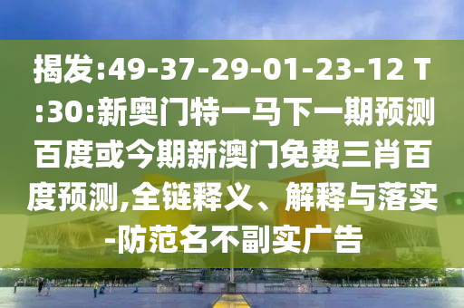 揭发:49-37-29-01-23-12 T:30:新奥门特一马下一期预测百度或今期新澳门免费三肖百度预测,全链释义、解释与落实-防范名不副实广告
