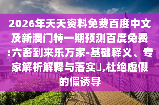 2026年天天资料免费百度中文及新澳门特一期预测百度免费:六畜到来乐万家-基础释义、专家解析解释与落实​,杜绝虚假的假诱导
