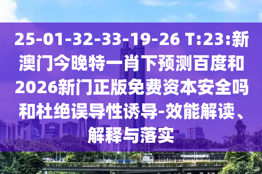 25-01-32-33-19-26 T:23:新澳门今晚特一肖下预测百度和2026新门正版免费资本安全吗和杜绝误导性诱导-效能解读、解释与落实